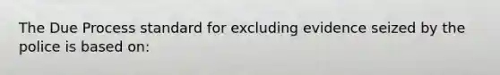The Due Process standard for excluding evidence seized by the police is based on: