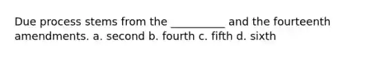 Due process stems from the __________ and the fourteenth amendments. a. second b. fourth c. fifth d. sixth