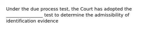 Under the due process test, the Court has adopted the ________________ test to determine the admissibility of identification evidence