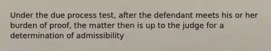 Under the due process test, after the defendant meets his or her burden of proof, the matter then is up to the judge for a determination of admissibility