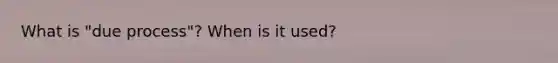 What is "due process"? When is it used?