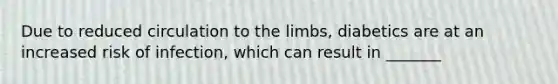 Due to reduced circulation to the limbs, diabetics are at an increased risk of infection, which can result in _______