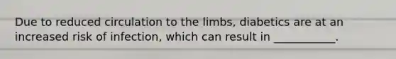 Due to reduced circulation to the limbs, diabetics are at an increased risk of infection, which can result in ___________.