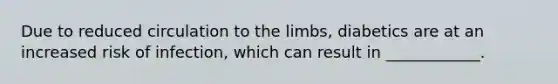 Due to reduced circulation to the limbs, diabetics are at an increased risk of infection, which can result in ____________.