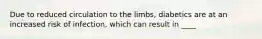 Due to reduced circulation to the limbs, diabetics are at an increased risk of infection, which can result in ____