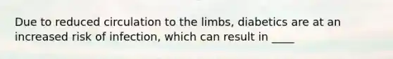 Due to reduced circulation to the limbs, diabetics are at an increased risk of infection, which can result in ____