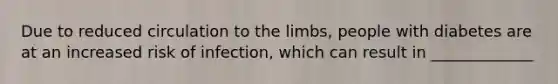 Due to reduced circulation to the limbs, people with diabetes are at an increased risk of infection, which can result in _____________