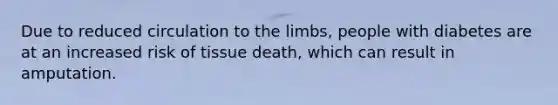 Due to reduced circulation to the limbs, people with diabetes are at an increased risk of tissue death, which can result in amputation.