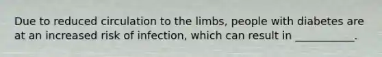 Due to reduced circulation to the limbs, people with diabetes are at an increased risk of infection, which can result in ___________.