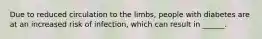 Due to reduced circulation to the limbs, people with diabetes are at an increased risk of infection, which can result in ______.