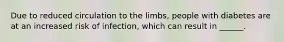 Due to reduced circulation to the limbs, people with diabetes are at an increased risk of infection, which can result in ______.