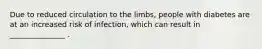 Due to reduced circulation to the limbs, people with diabetes are at an increased risk of infection, which can result in _______________ .