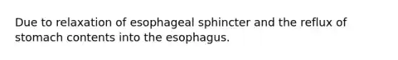 Due to relaxation of esophageal sphincter and the reflux of stomach contents into <a href='https://www.questionai.com/knowledge/kSjVhaa9qF-the-esophagus' class='anchor-knowledge'>the esophagus</a>.