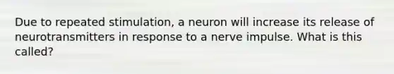 Due to repeated stimulation, a neuron will increase its release of neurotransmitters in response to a nerve impulse. What is this called?