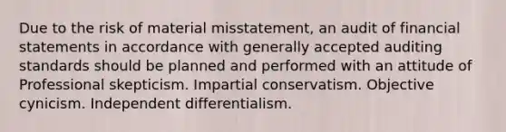 Due to the risk of material misstatement, an audit of financial statements in accordance with generally accepted auditing standards should be planned and performed with an attitude of Professional skepticism. Impartial conservatism. Objective cynicism. Independent differentialism.