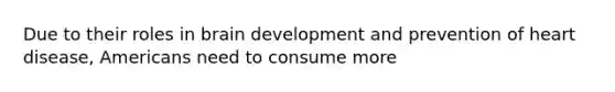 Due to their roles in brain development and prevention of heart disease, Americans need to consume more