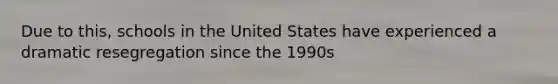 Due to this, schools in the United States have experienced a dramatic resegregation since the 1990s