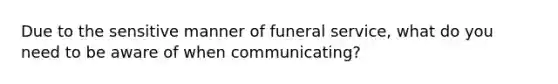 Due to the sensitive manner of funeral service, what do you need to be aware of when communicating?