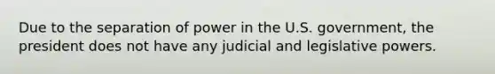 Due to the separation of power in the U.S. government, the president does not have any judicial and legislative powers.