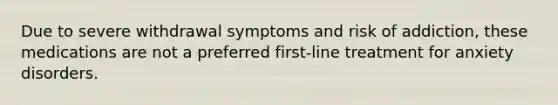 Due to severe withdrawal symptoms and risk of addiction, these medications are not a preferred first-line treatment for anxiety disorders.