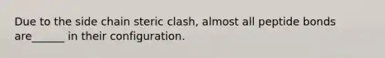 Due to the side chain steric clash, almost all peptide bonds are______ in their configuration.