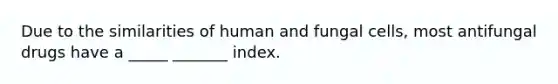 Due to the similarities of human and fungal cells, most antifungal drugs have a _____ _______ index.