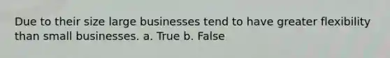 Due to their size large businesses tend to have greater flexibility than small businesses. a. True b. False