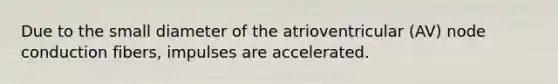 Due to the small diameter of the atrioventricular (AV) node conduction fibers, impulses are accelerated.