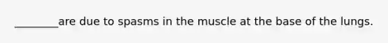 ________are due to spasms in the muscle at the base of the lungs.