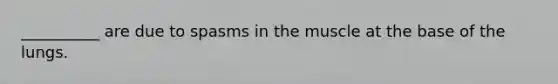 __________ are due to spasms in the muscle at the base of the lungs.
