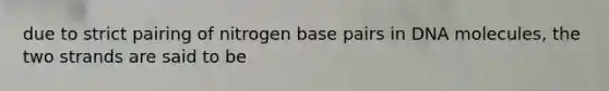 due to strict pairing of nitrogen base pairs in DNA molecules, the two strands are said to be