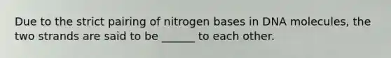 Due to the strict pairing of nitrogen bases in DNA molecules, the two strands are said to be ______ to each other.