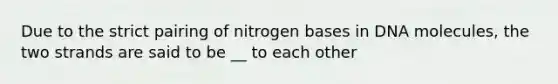 Due to the strict pairing of nitrogen bases in DNA molecules, the two strands are said to be __ to each other