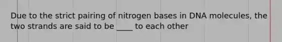 Due to the strict pairing of nitrogen bases in DNA molecules, the two strands are said to be ____ to each other