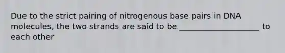 Due to the strict pairing of nitrogenous base pairs in DNA molecules, the two strands are said to be ____________________ to each other