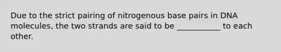 Due to the strict pairing of nitrogenous base pairs in DNA molecules, the two strands are said to be ___________ to each other.