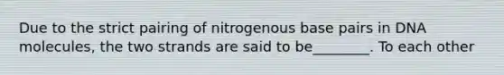 Due to the strict pairing of nitrogenous base pairs in DNA molecules, the two strands are said to be________. To each other