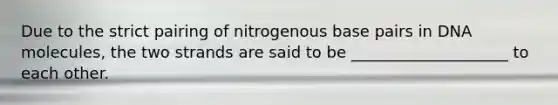 Due to the strict pairing of nitrogenous base pairs in DNA molecules, the two strands are said to be ____________________ to each other.