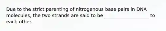 Due to the strict parenting of nitrogenous base pairs in DNA molecules, the two strands are said to be ___________________ to each other.