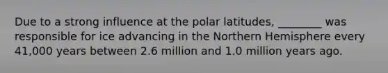 Due to a strong influence at the polar latitudes, ________ was responsible for ice advancing in the Northern Hemisphere every 41,000 years between 2.6 million and 1.0 million years ago.