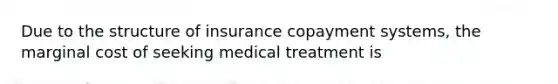 Due to the structure of insurance copayment systems, the marginal cost of seeking medical treatment is