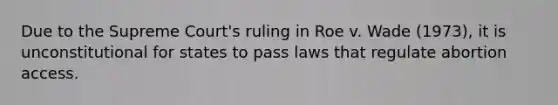 Due to the Supreme Court's ruling in Roe v. Wade (1973), it is unconstitutional for states to pass laws that regulate abortion access.