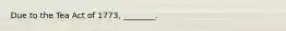 Due to the Tea Act of 1773, ________.