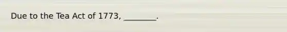 Due to the Tea Act of 1773, ________.