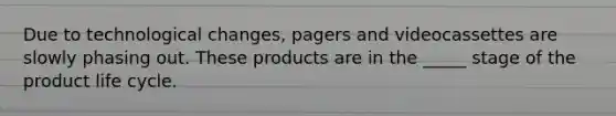 Due to technological changes, pagers and videocassettes are slowly phasing out. These products are in the _____ stage of the product life cycle.