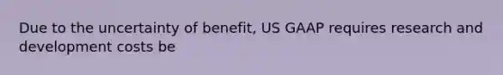 Due to the uncertainty of benefit, US GAAP requires research and development costs be