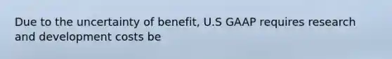 Due to the uncertainty of benefit, U.S GAAP requires research and development costs be