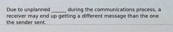 Due to unplanned ______ during the communications process, a receiver may end up getting a different message than the one the sender sent.