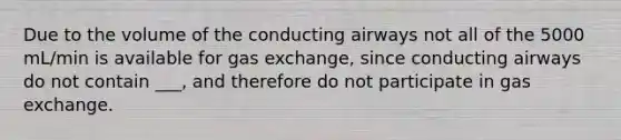 Due to the volume of the conducting airways not all of the 5000 mL/min is available for gas exchange, since conducting airways do not contain ___, and therefore do not participate in gas exchange.