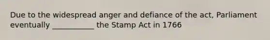 Due to the widespread anger and defiance of the act, Parliament eventually ___________ the Stamp Act in 1766